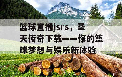 篮球直播jsrs，圣天传奇下载——你的篮球梦想与娱乐新体验