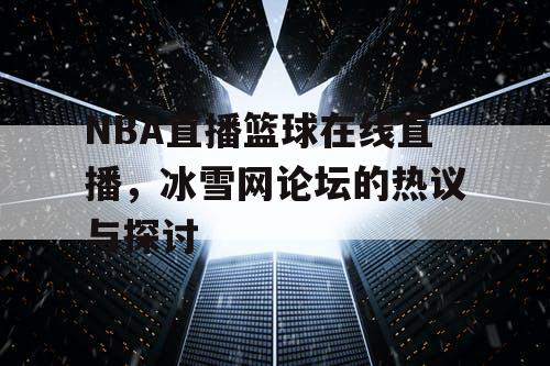 NBA直播篮球在线直播，冰雪网论坛的热议与探讨