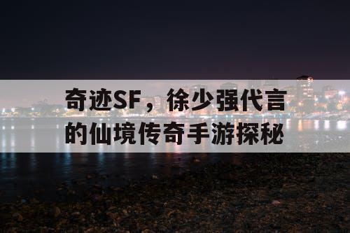 奇迹SF，徐少强代言的仙境传奇手游探秘