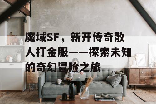 魔域SF，新开传奇散人打金服——探索未知的奇幻冒险之旅