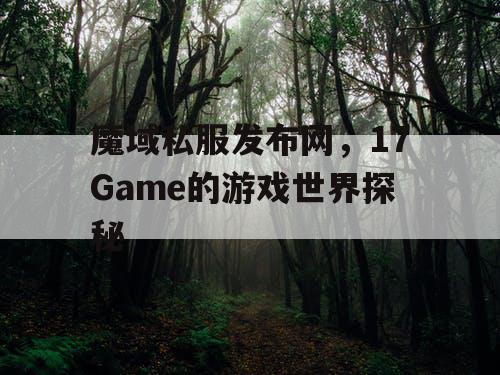 魔域私服发布网，17Game的游戏世界探秘