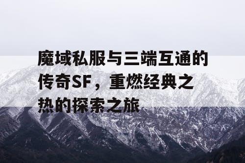 魔域私服与三端互通的传奇SF，重燃经典之热的探索之旅