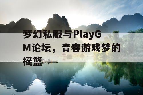 梦幻私服与PlayGM论坛，青春游戏梦的摇篮