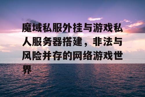 魔域私服外挂与游戏私人服务器搭建，非法与风险并存的网络游戏世界