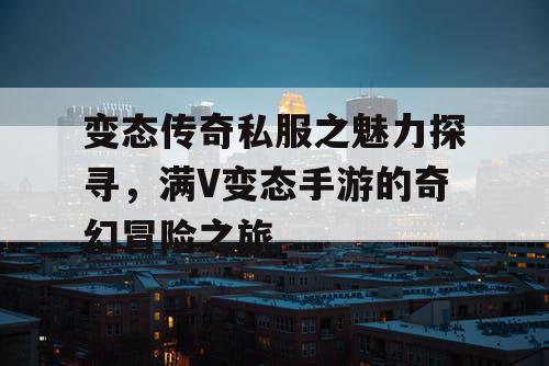 变态传奇私服之魅力探寻，满V变态手游的奇幻冒险之旅
