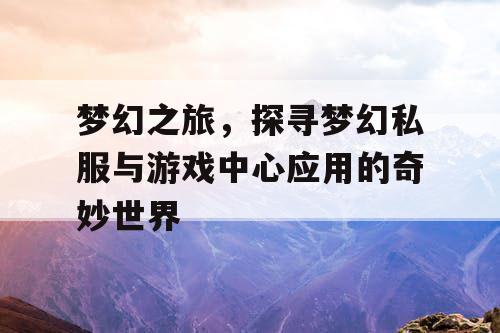 梦幻之旅，探寻梦幻私服与游戏中心应用的奇妙世界