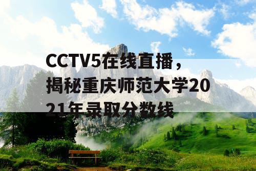 CCTV5在线直播，揭秘重庆师范大学2021年录取分数线