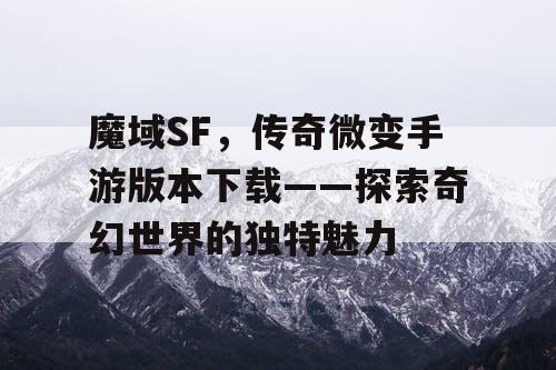 魔域SF，传奇微变手游版本下载——探索奇幻世界的独特魅力