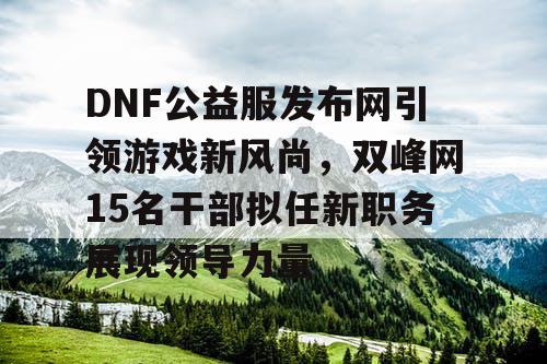 DNF公益服发布网引领游戏新风尚，双峰网15名干部拟任新职务展现领导力量