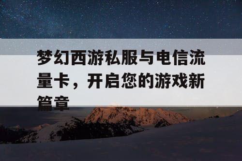 梦幻西游私服与电信流量卡，开启您的游戏新篇章