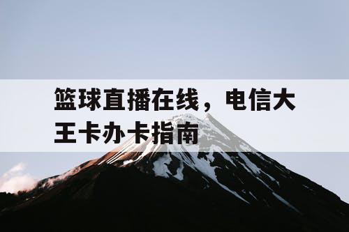 篮球直播在线，电信大王卡办卡指南