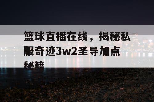 篮球直播在线，揭秘私服奇迹3w2圣导加点秘籍