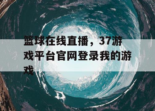 篮球在线直播，37游戏平台官网登录我的游戏