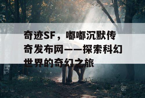 奇迹SF，嘟嘟沉默传奇发布网——探索科幻世界的奇幻之旅