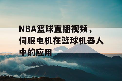 NBA篮球直播视频，伺服电机在篮球机器人中的应用