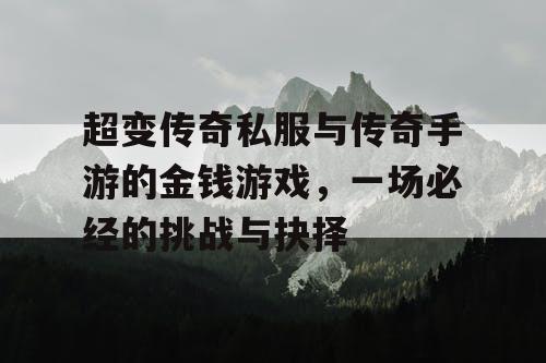 超变传奇私服与传奇手游的金钱游戏，一场必经的挑战与抉择