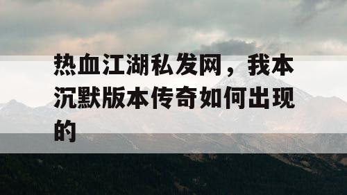 热血江湖私发网，我本沉默版本传奇如何出现的