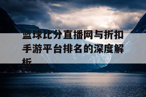 篮球比分直播网与折扣手游平台排名的深度解析