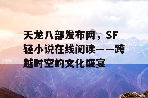 天龙八部发布网，SF轻小说在线阅读——跨越时空的文化盛宴