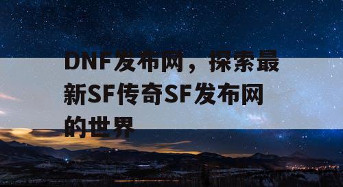 DNF发布网，探索最新SF传奇SF发布网的世界