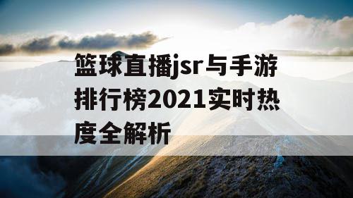 篮球直播jsr与手游排行榜2021实时热度全解析