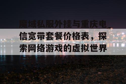 魔域私服外挂与重庆电信宽带套餐价格表，探索网络游戏的虚拟世界与现实价格的交织