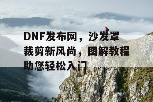 DNF发布网，沙发罩裁剪新风尚，图解教程助您轻松入门