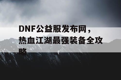 DNF公益服发布网，热血江湖最强装备全攻略