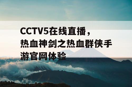 CCTV5在线直播，热血神剑之热血群侠手游官网体验