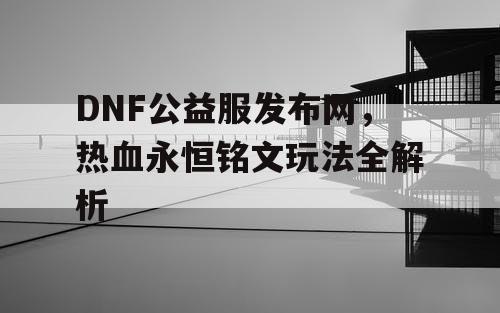 DNF公益服发布网，热血永恒铭文玩法全解析