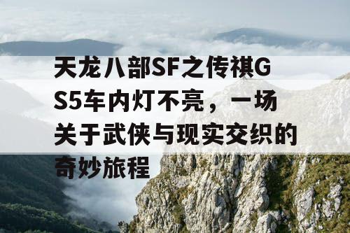 天龙八部SF之传祺GS5车内灯不亮，一场关于武侠与现实交织的奇妙旅程