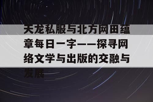 天龙私服与北方网田蕴章每日一字——探寻网络文学与出版的交融与发展