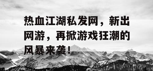 热血江湖私发网，新出网游，再掀游戏狂潮的风暴来袭！