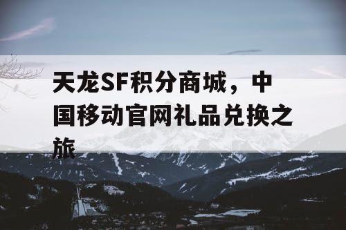 天龙SF积分商城，中国移动官网礼品兑换之旅