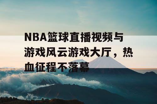 NBA篮球直播视频与游戏风云游戏大厅，热血征程不落幕