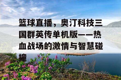 篮球直播，奥汀科技三国群英传单机版——热血战场的激情与智慧碰撞