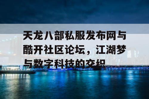 天龙八部私服发布网与酷开社区论坛，江湖梦与数字科技的交织