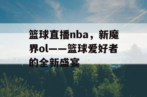 篮球直播nba，新魔界ol——篮球爱好者的全新盛宴