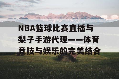 NBA篮球比赛直播与梨子手游代理——体育竞技与娱乐的完美结合