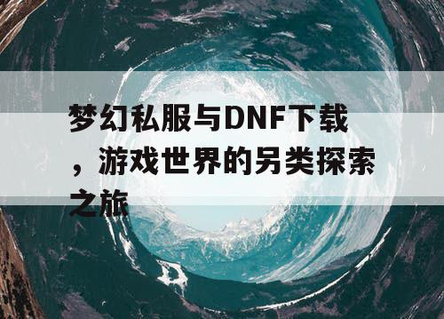 梦幻私服与DNF下载，游戏世界的另类探索之旅