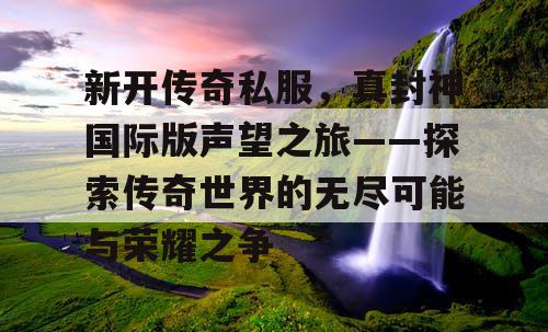 新开传奇私服，真封神国际版声望之旅——探索传奇世界的无尽可能与荣耀之争