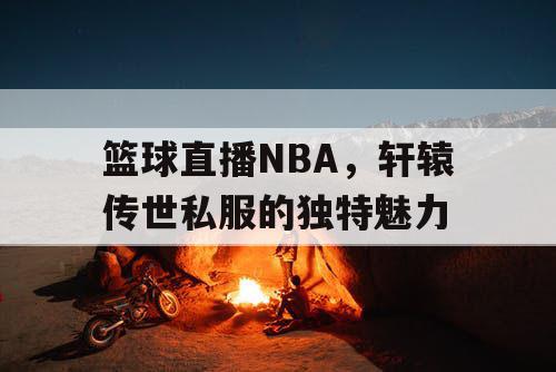 篮球直播NBA，轩辕传世私服的独特魅力