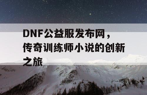 DNF公益服发布网，传奇训练师小说的创新之旅