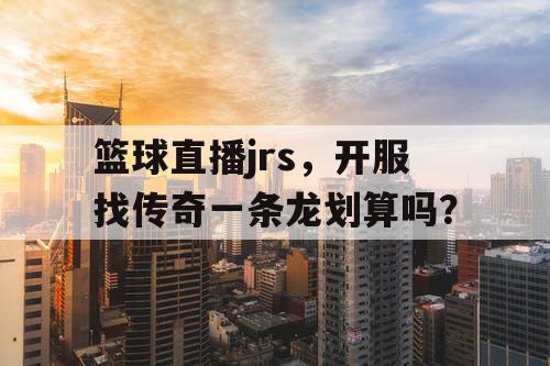 篮球直播jrs，开服找传奇一条龙划算吗？