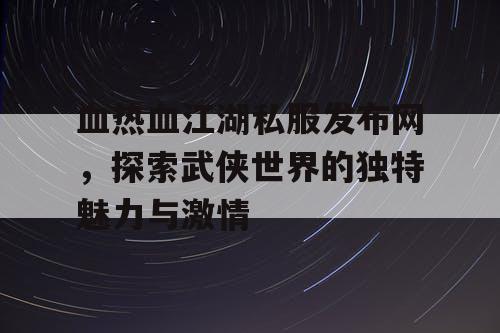 血热血江湖私服发布网，探索武侠世界的独特魅力与激情