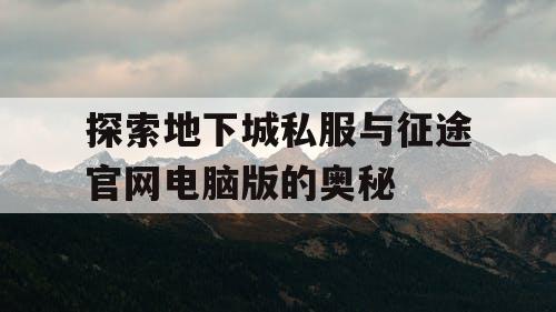 探索地下城私服与征途官网电脑版的奥秘