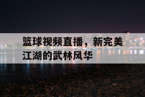 篮球视频直播，新完美江湖的武林风华