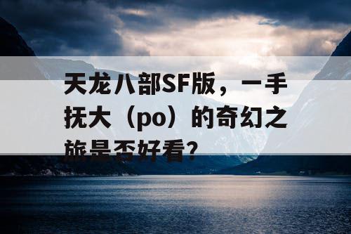 天龙八部SF版，一手抚大（po）的奇幻之旅是否好看？