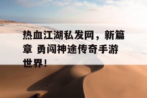 热血江湖私发网，新篇章 勇闯神途传奇手游世界！