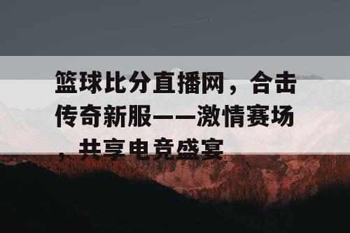 篮球比分直播网，合击传奇新服——激情赛场，共享电竞盛宴